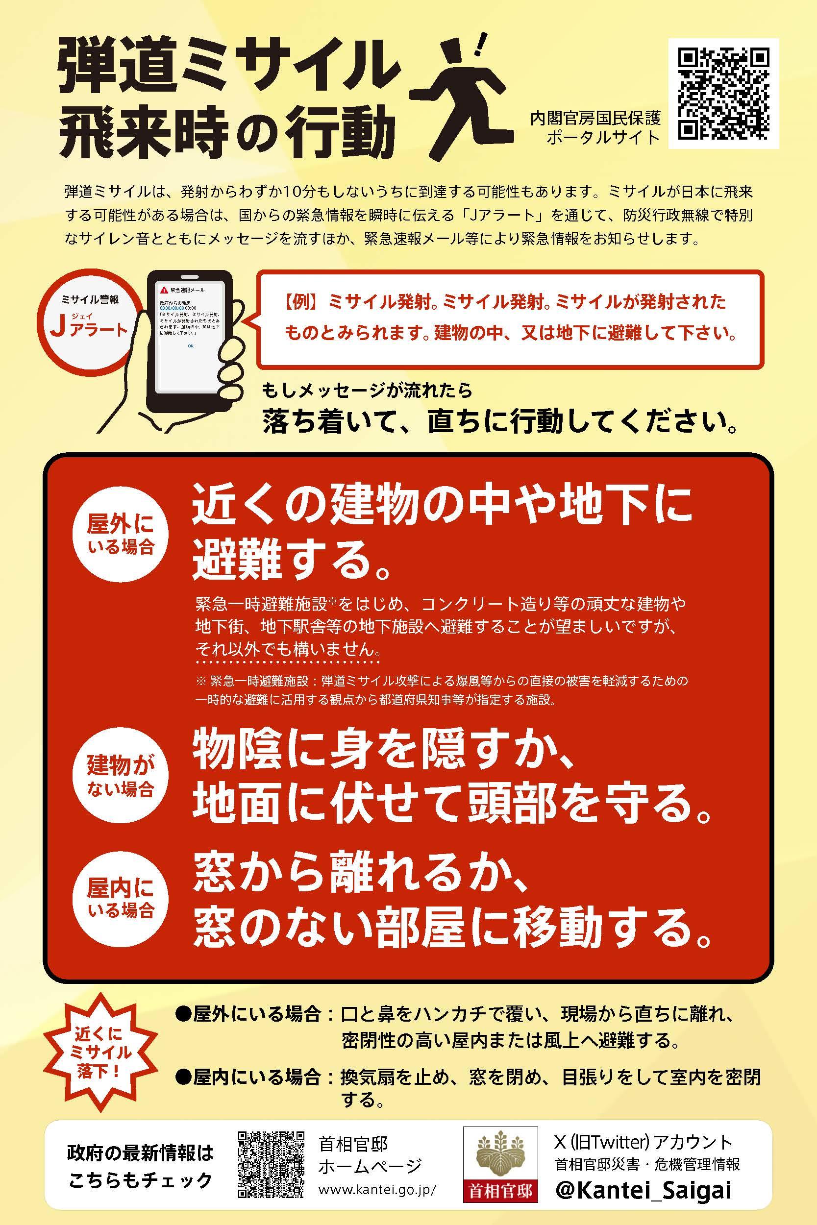 弾道ミサイルは、発射からわずか10分もしないうちに到達する可能性もあります。ミサイルが日本に飛来する可能性がある場合は、国からの緊急情報を瞬時に伝える「Jアラート」を活用して、防災行政無線で特別なサイレン音とともにメッセージを流すほか、緊急速報メール等により緊急情報をお知らせします。国民保護ポータルサイト　武力攻撃やテロなどから身を守るために　事前に確認しておきましょう。https://www.kokuminhogo.go.jp/shiryou/hogo_manual.html